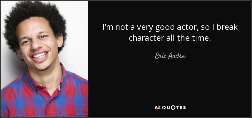 I'm not a very good actor, so I break character all the time. - Eric Andre