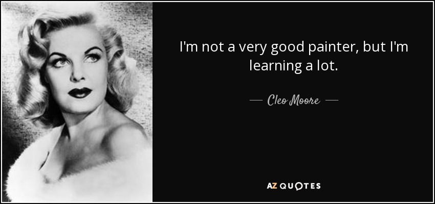 I'm not a very good painter, but I'm learning a lot. - Cleo Moore