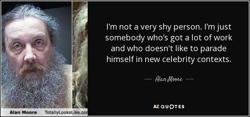 I'm not a very shy person. I'm just somebody who's got a lot of work and who doesn't like to parade himself in new celebrity contexts. - Alan Moore