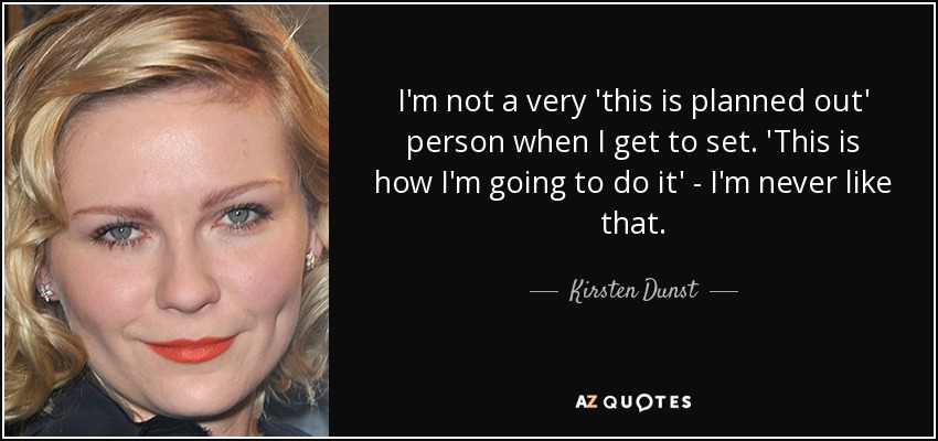I'm not a very 'this is planned out' person when I get to set. 'This is how I'm going to do it' - I'm never like that. - Kirsten Dunst