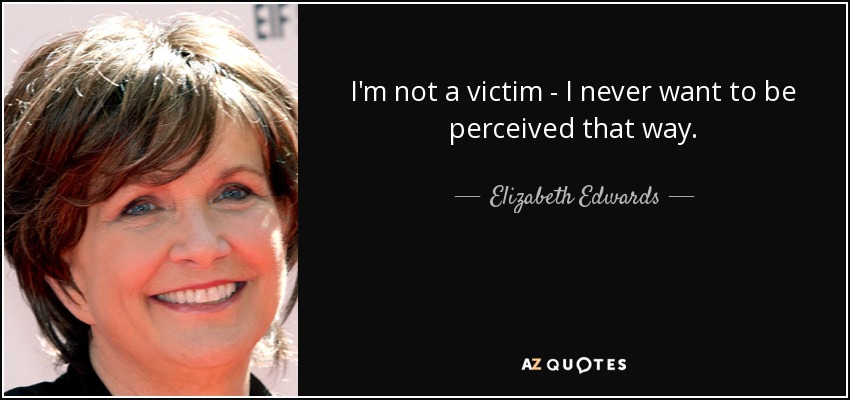 I'm not a victim - I never want to be perceived that way. - Elizabeth Edwards