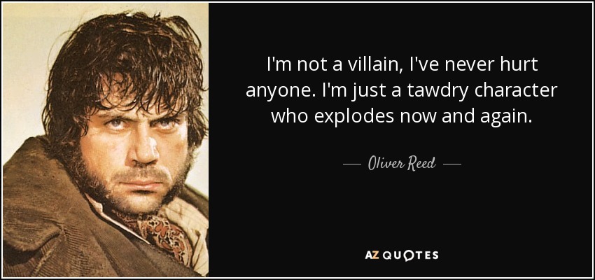 I'm not a villain, I've never hurt anyone. I'm just a tawdry character who explodes now and again. - Oliver Reed