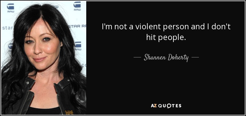 I'm not a violent person and I don't hit people. - Shannen Doherty