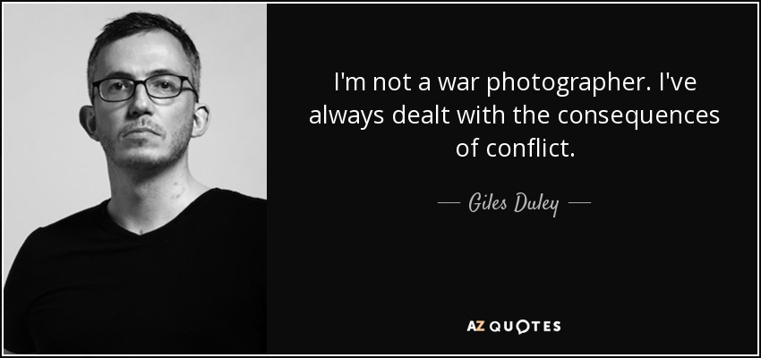 I'm not a war photographer. I've always dealt with the consequences of conflict. - Giles Duley