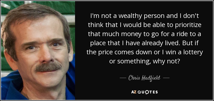 I'm not a wealthy person and I don't think that I would be able to prioritize that much money to go for a ride to a place that I have already lived. But if the price comes down or I win a lottery or something, why not? - Chris Hadfield