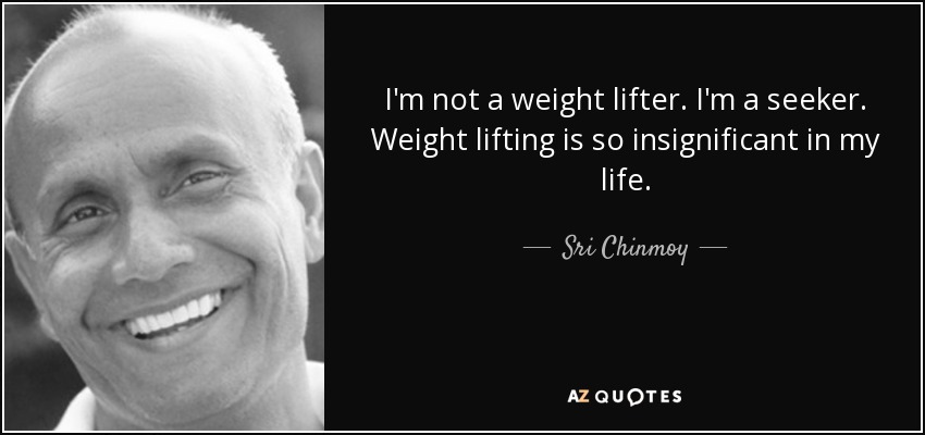 I'm not a weight lifter. I'm a seeker. Weight lifting is so insignificant in my life. - Sri Chinmoy