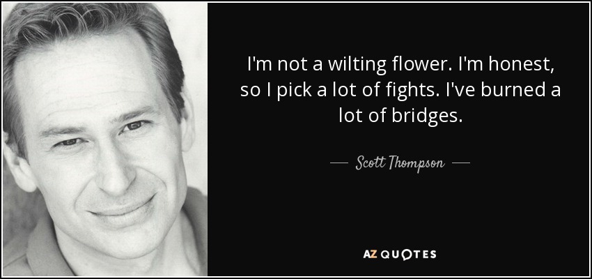 I'm not a wilting flower. I'm honest, so I pick a lot of fights. I've burned a lot of bridges. - Scott Thompson