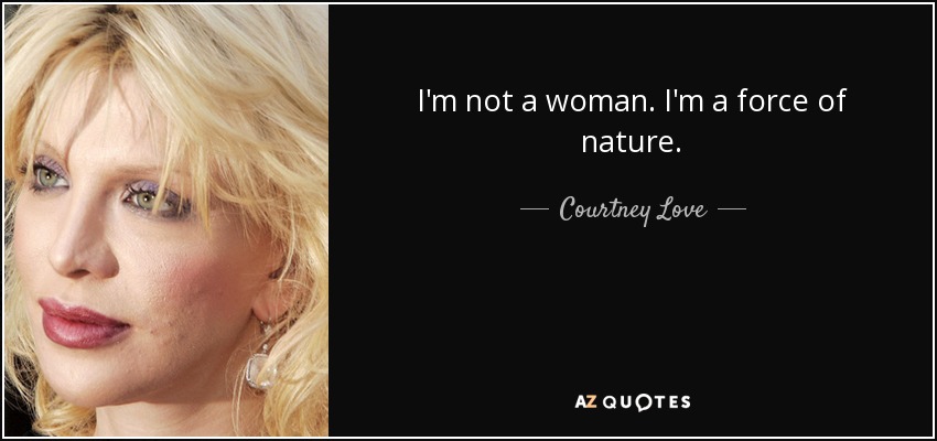 I'm not a woman. I'm a force of nature. - Courtney Love