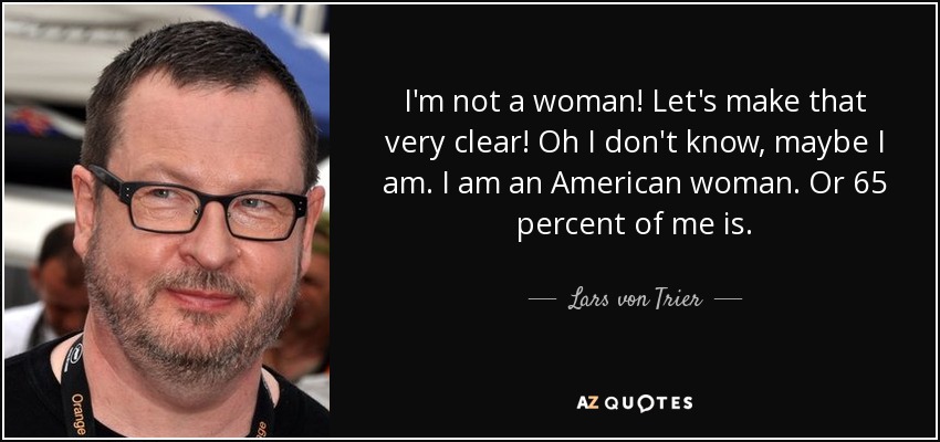 I'm not a woman! Let's make that very clear! Oh I don't know, maybe I am. I am an American woman. Or 65 percent of me is. - Lars von Trier