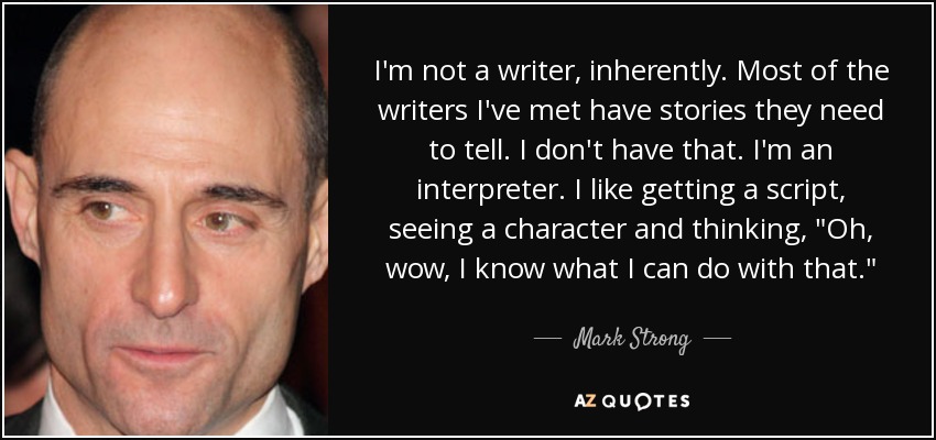 I'm not a writer, inherently. Most of the writers I've met have stories they need to tell. I don't have that. I'm an interpreter. I like getting a script, seeing a character and thinking, 