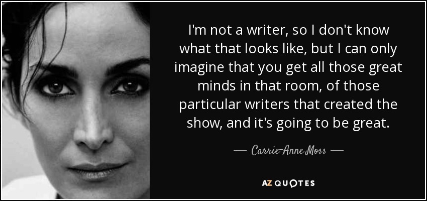 I'm not a writer, so I don't know what that looks like, but I can only imagine that you get all those great minds in that room, of those particular writers that created the show, and it's going to be great. - Carrie-Anne Moss