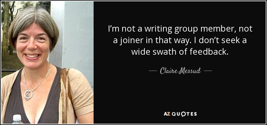 I’m not a writing group member, not a joiner in that way. I don’t seek a wide swath of feedback. - Claire Messud