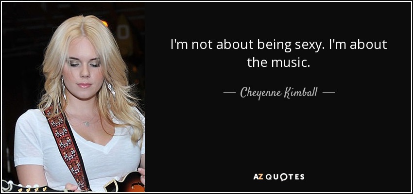 I'm not about being sexy. I'm about the music. - Cheyenne Kimball