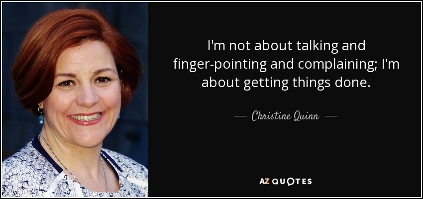 I'm not about talking and finger-pointing and complaining; I'm about getting things done. - Christine Quinn