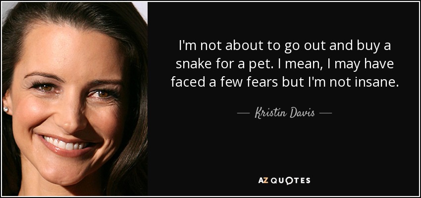 I'm not about to go out and buy a snake for a pet. I mean, I may have faced a few fears but I'm not insane. - Kristin Davis