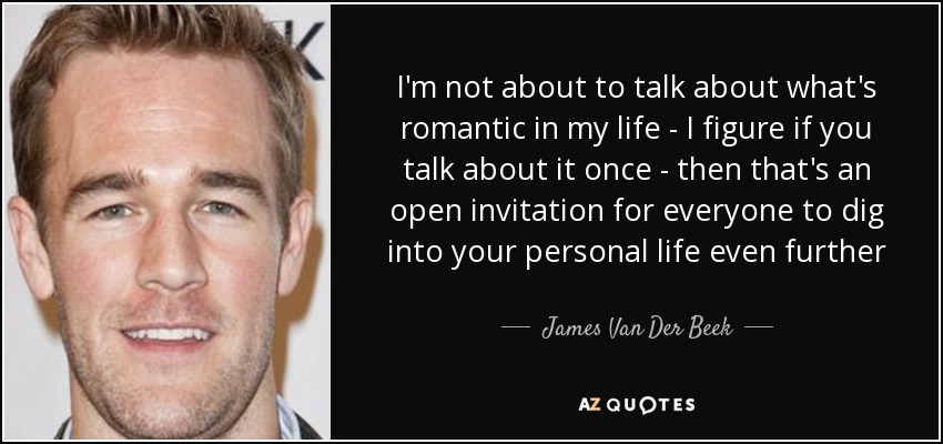 I'm not about to talk about what's romantic in my life - I figure if you talk about it once - then that's an open invitation for everyone to dig into your personal life even further - James Van Der Beek