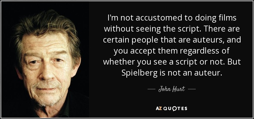 I'm not accustomed to doing films without seeing the script. There are certain people that are auteurs, and you accept them regardless of whether you see a script or not. But Spielberg is not an auteur. - John Hurt