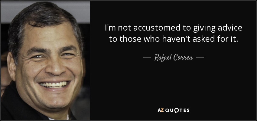 I'm not accustomed to giving advice to those who haven't asked for it. - Rafael Correa