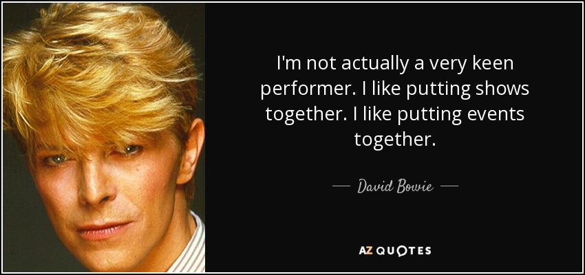 I'm not actually a very keen performer. I like putting shows together. I like putting events together. - David Bowie