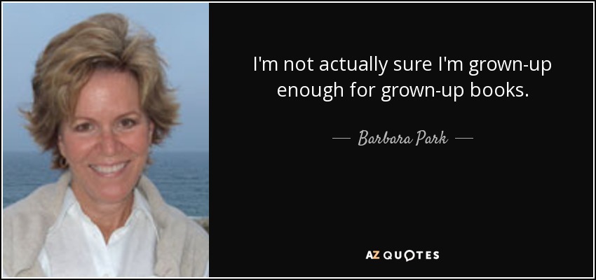 I'm not actually sure I'm grown-up enough for grown-up books. - Barbara Park