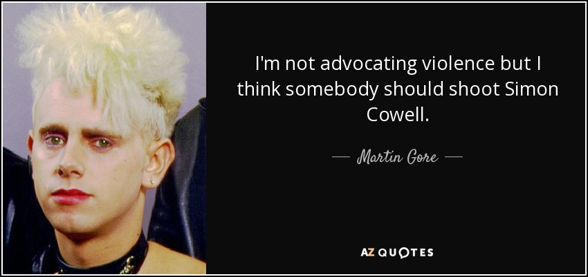 I'm not advocating violence but I think somebody should shoot Simon Cowell. - Martin Gore
