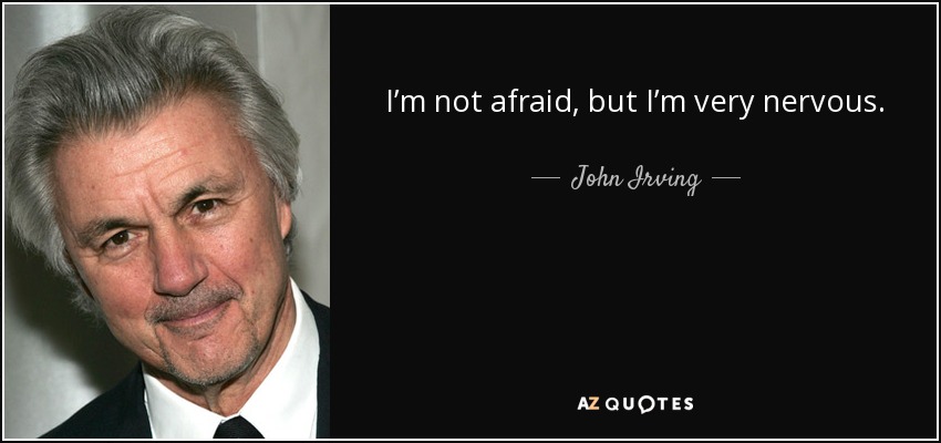 I’m not afraid, but I’m very nervous. - John Irving