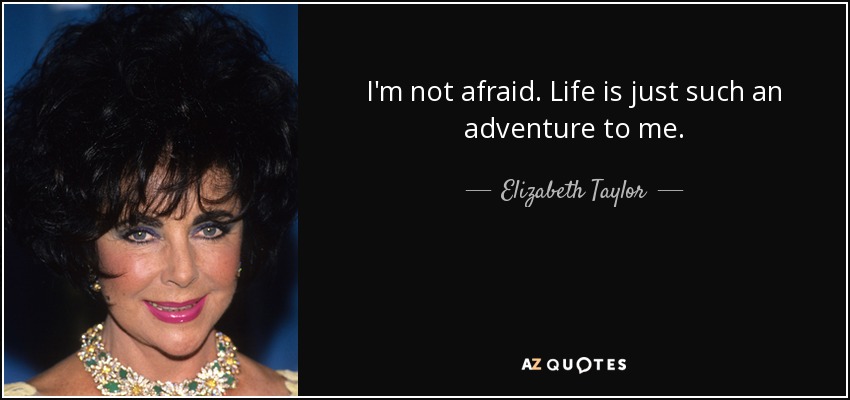 I'm not afraid. Life is just such an adventure to me. - Elizabeth Taylor