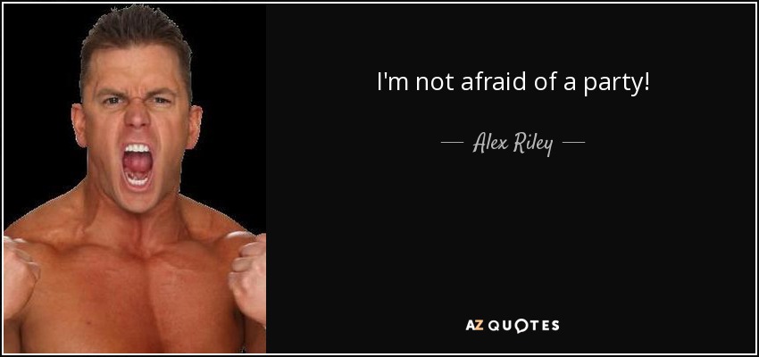 I'm not afraid of a party! - Alex Riley