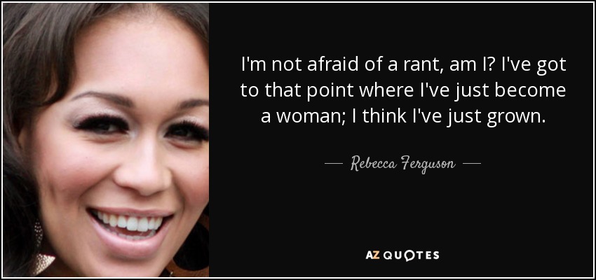 I'm not afraid of a rant, am I? I've got to that point where I've just become a woman; I think I've just grown. - Rebecca Ferguson