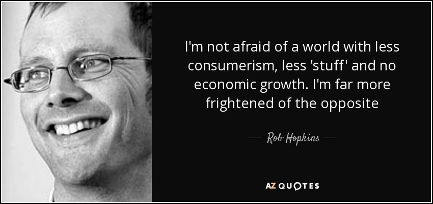 I'm not afraid of a world with less consumerism, less 'stuff' and no economic growth. I'm far more frightened of the opposite - Rob Hopkins