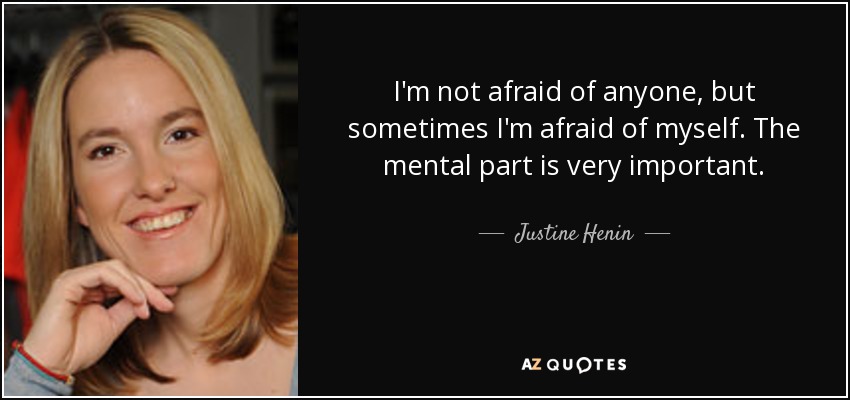 I'm not afraid of anyone, but sometimes I'm afraid of myself. The mental part is very important. - Justine Henin