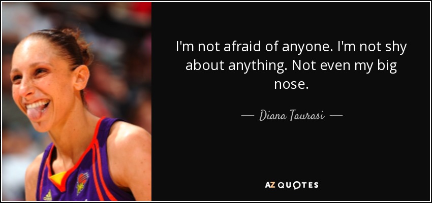 I'm not afraid of anyone. I'm not shy about anything. Not even my big nose. - Diana Taurasi