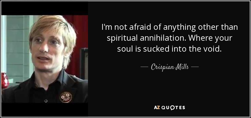 I'm not afraid of anything other than spiritual annihilation. Where your soul is sucked into the void. - Crispian Mills