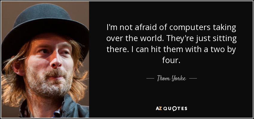 I'm not afraid of computers taking over the world. They're just sitting there. I can hit them with a two by four. - Thom Yorke