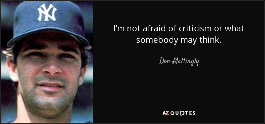 I'm not afraid of criticism or what somebody may think. - Don Mattingly