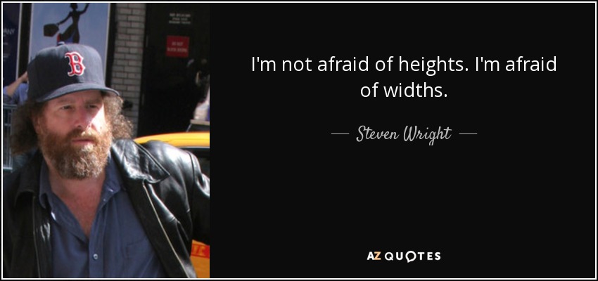 I'm not afraid of heights. I'm afraid of widths. - Steven Wright