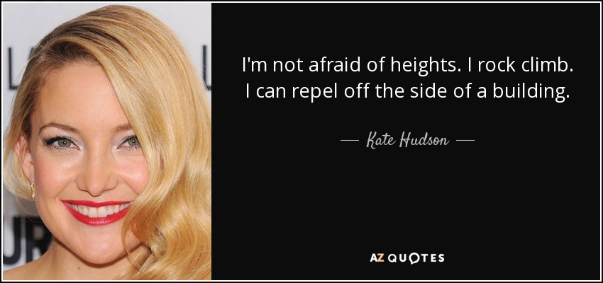 I'm not afraid of heights. I rock climb. I can repel off the side of a building. - Kate Hudson