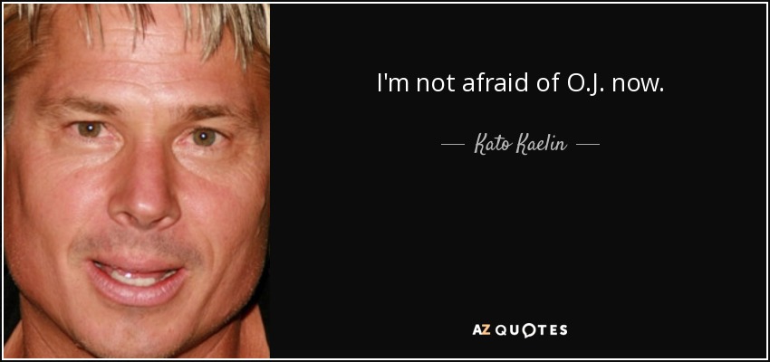 I'm not afraid of O.J. now. - Kato Kaelin