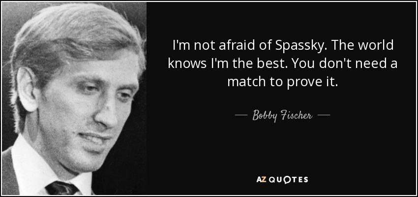 I'm not afraid of Spassky. The world knows I'm the best. You don't need a match to prove it. - Bobby Fischer
