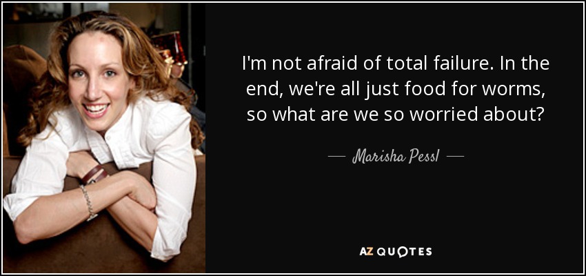 I'm not afraid of total failure. In the end, we're all just food for worms, so what are we so worried about? - Marisha Pessl