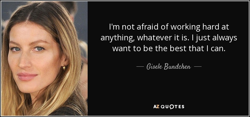 I'm not afraid of working hard at anything, whatever it is. I just always want to be the best that I can. - Gisele Bundchen