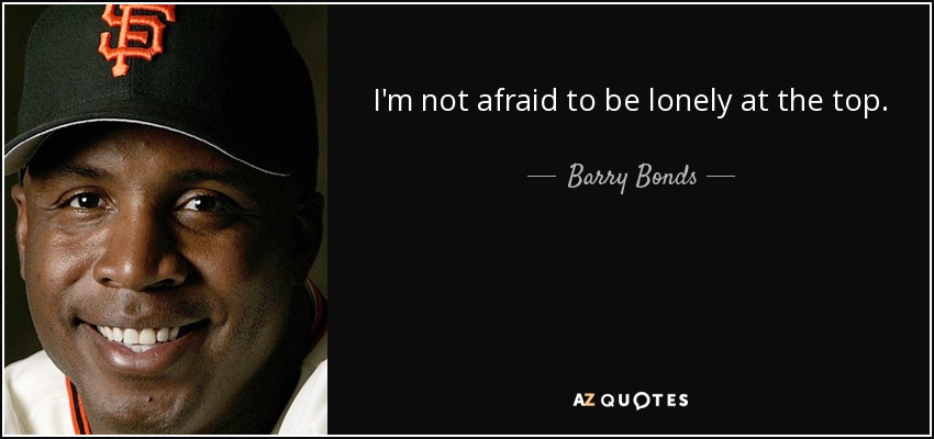I'm not afraid to be lonely at the top. - Barry Bonds