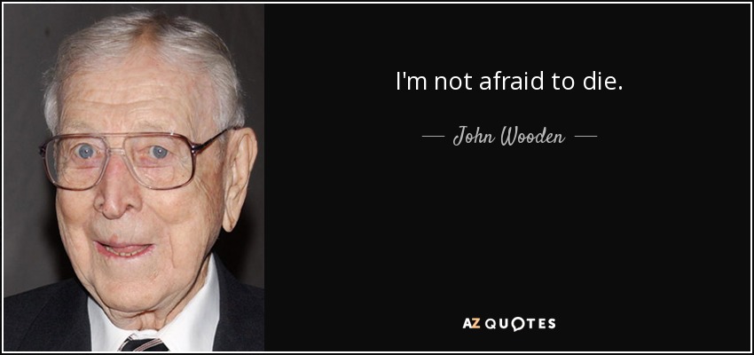I'm not afraid to die. - John Wooden