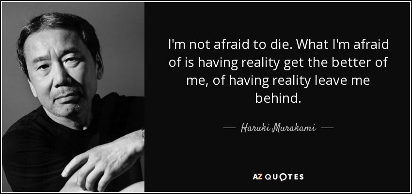 I'm not afraid to die. What I'm afraid of is having reality get the better of me, of having reality leave me behind. - Haruki Murakami
