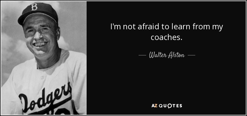 I'm not afraid to learn from my coaches. - Walter Alston