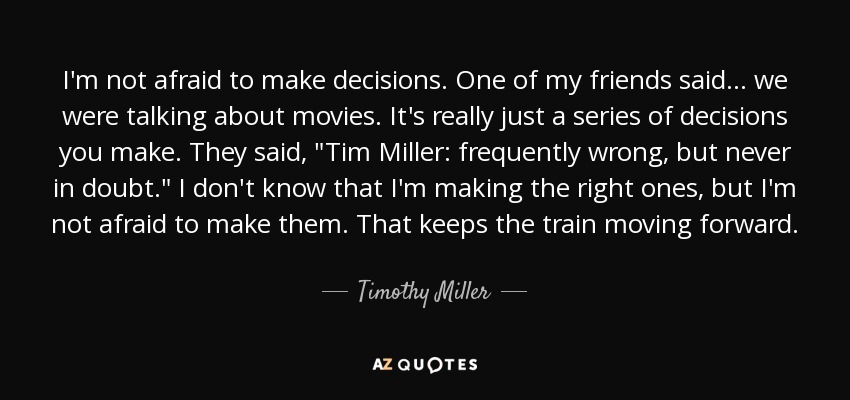 I'm not afraid to make decisions. One of my friends said... we were talking about movies. It's really just a series of decisions you make. They said, 