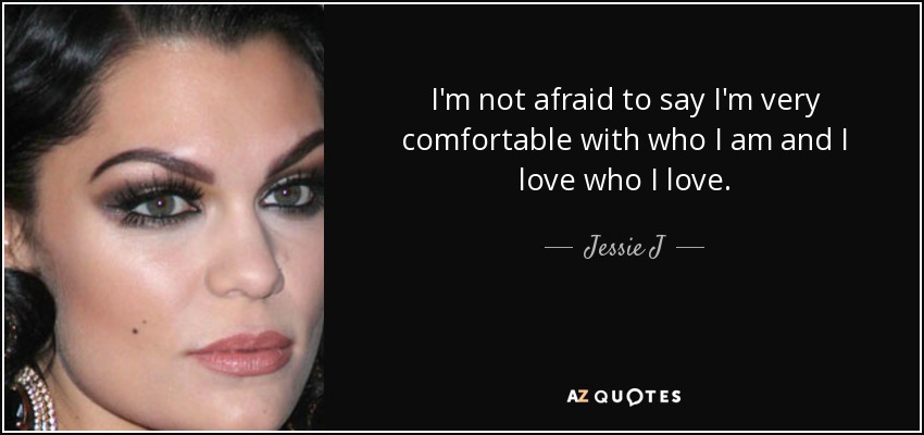 I'm not afraid to say I'm very comfortable with who I am and I love who I love. - Jessie J