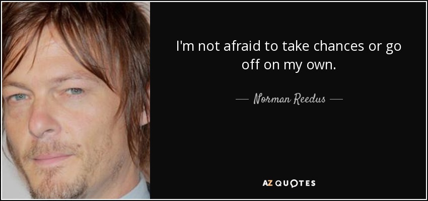 I'm not afraid to take chances or go off on my own. - Norman Reedus