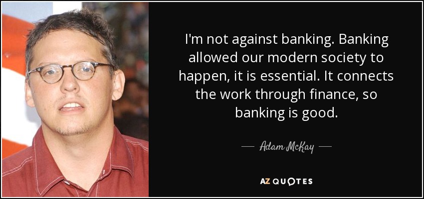I'm not against banking. Banking allowed our modern society to happen, it is essential. It connects the work through finance, so banking is good. - Adam McKay