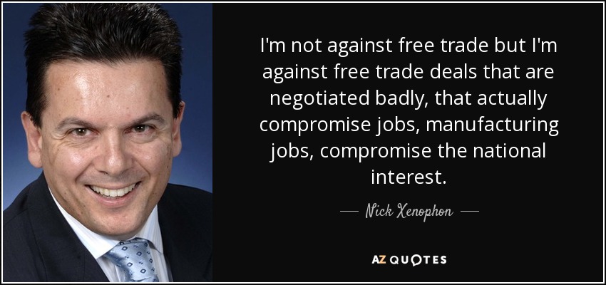 I'm not against free trade but I'm against free trade deals that are negotiated badly, that actually compromise jobs, manufacturing jobs, compromise the national interest. - Nick Xenophon